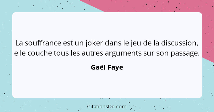 La souffrance est un joker dans le jeu de la discussion, elle couche tous les autres arguments sur son passage.... - Gaël Faye
