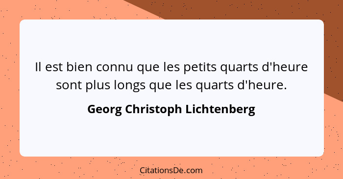 Il est bien connu que les petits quarts d'heure sont plus longs que les quarts d'heure.... - Georg Christoph Lichtenberg