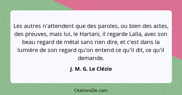 Les autres n'attendent que des paroles, ou bien des actes, des preuves, mais lui, le Hartani, il regarde Lalla, avec son beau reg... - J. M. G. Le Clézio