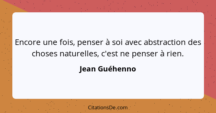 Encore une fois, penser à soi avec abstraction des choses naturelles, c'est ne penser à rien.... - Jean Guéhenno