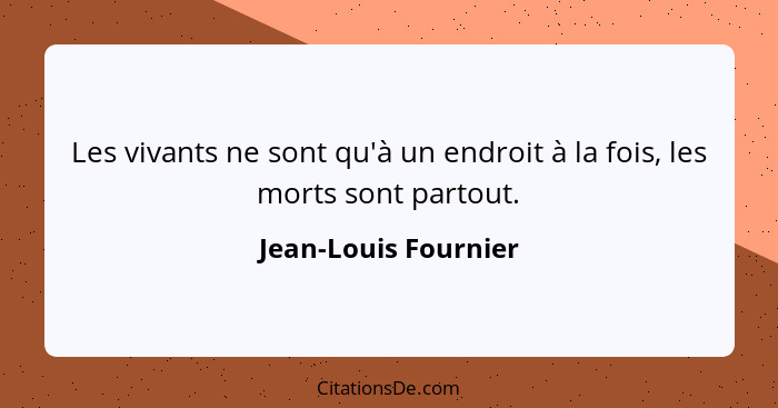 Les vivants ne sont qu'à un endroit à la fois, les morts sont partout.... - Jean-Louis Fournier