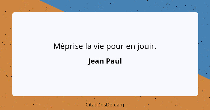 Méprise la vie pour en jouir.... - Jean Paul