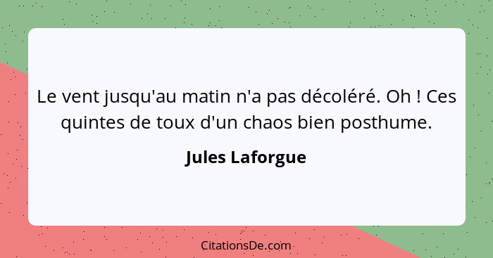 Le vent jusqu'au matin n'a pas décoléré. Oh ! Ces quintes de toux d'un chaos bien posthume.... - Jules Laforgue