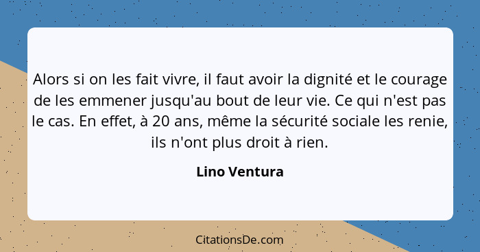 Alors si on les fait vivre, il faut avoir la dignité et le courage de les emmener jusqu'au bout de leur vie. Ce qui n'est pas le cas. E... - Lino Ventura