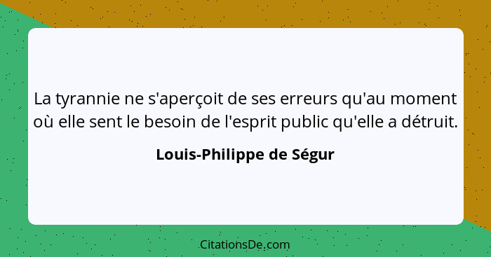 La tyrannie ne s'aperçoit de ses erreurs qu'au moment où elle sent le besoin de l'esprit public qu'elle a détruit.... - Louis-Philippe de Ségur