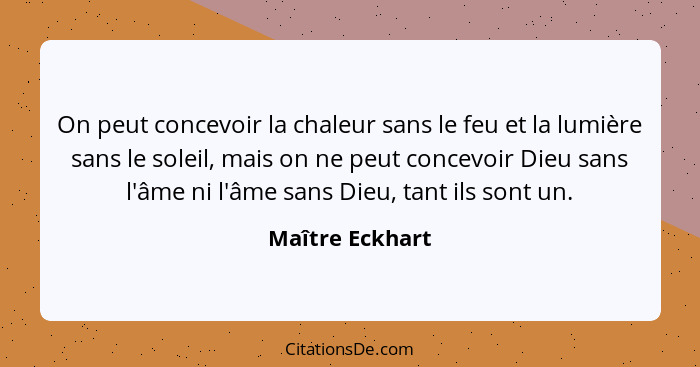 On peut concevoir la chaleur sans le feu et la lumière sans le soleil, mais on ne peut concevoir Dieu sans l'âme ni l'âme sans Dieu,... - Maître Eckhart