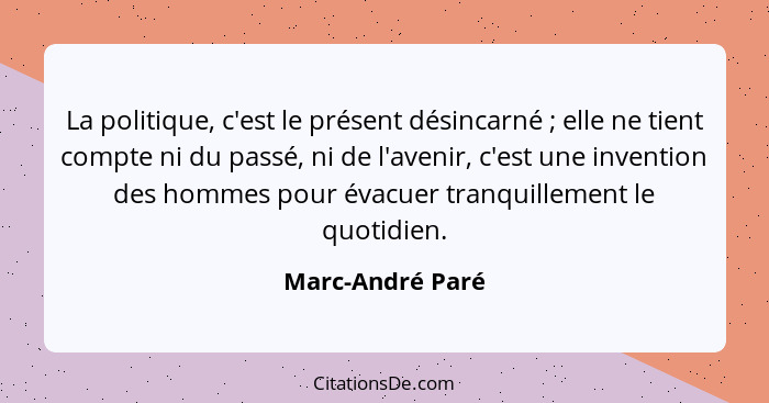 La politique, c'est le présent désincarné ; elle ne tient compte ni du passé, ni de l'avenir, c'est une invention des hommes po... - Marc-André Paré