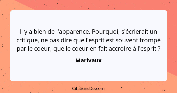 Il y a bien de l'apparence. Pourquoi, s'écrierait un critique, ne pas dire que l'esprit est souvent trompé par le coeur, que le coeur en fa... - Marivaux