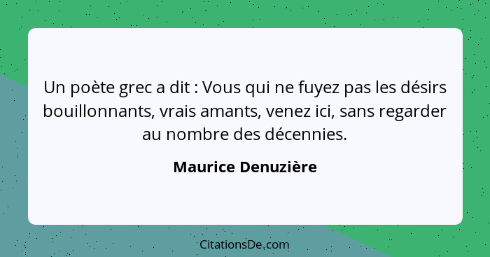 Un poète grec a dit : Vous qui ne fuyez pas les désirs bouillonnants, vrais amants, venez ici, sans regarder au nombre des dé... - Maurice Denuzière