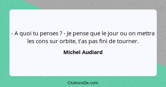 - A quoi tu penses ? - Je pense que le jour ou on mettra les cons sur orbite, t'as pas fini de tourner.... - Michel Audiard