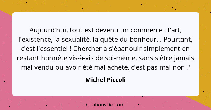 Aujourd'hui, tout est devenu un commerce : l'art, l'existence, la sexualité, la quête du bonheur… Pourtant, c'est l'essentiel&nb... - Michel Piccoli