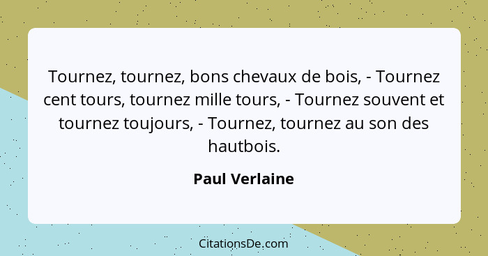 Tournez, tournez, bons chevaux de bois, - Tournez cent tours, tournez mille tours, - Tournez souvent et tournez toujours, - Tournez, t... - Paul Verlaine