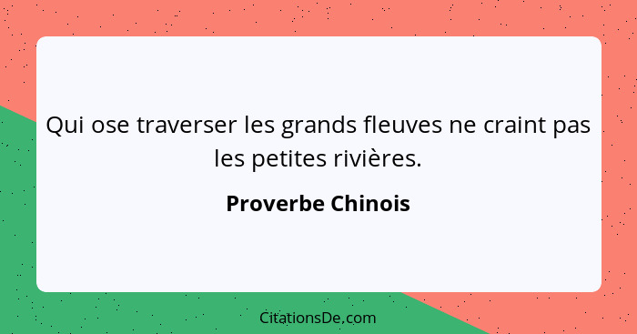 Qui ose traverser les grands fleuves ne craint pas les petites rivières.... - Proverbe Chinois