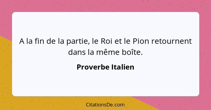 A la fin de la partie, le Roi et le Pion retournent dans la même boîte.... - Proverbe Italien