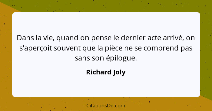 Dans la vie, quand on pense le dernier acte arrivé, on s'aperçoit souvent que la pièce ne se comprend pas sans son épilogue.... - Richard Joly