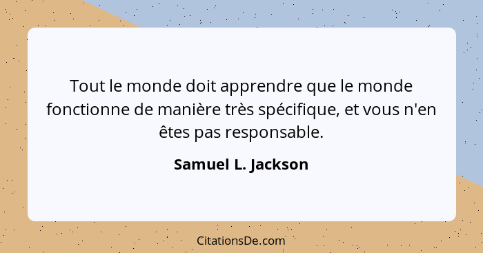 Tout le monde doit apprendre que le monde fonctionne de manière très spécifique, et vous n'en êtes pas responsable.... - Samuel L. Jackson