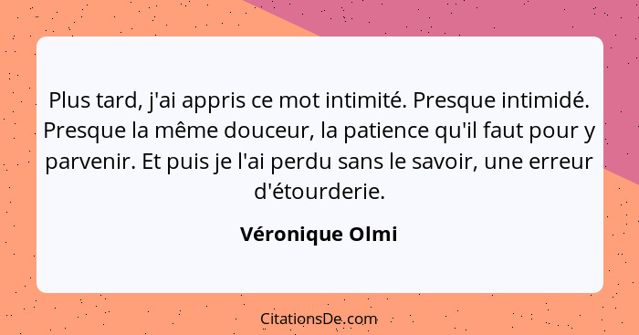 Plus tard, j'ai appris ce mot intimité. Presque intimidé. Presque la même douceur, la patience qu'il faut pour y parvenir. Et puis je... - Véronique Olmi