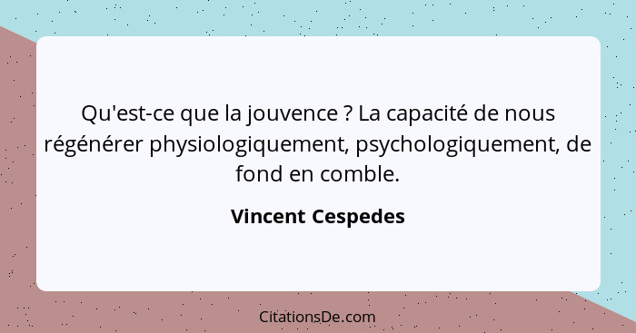 Qu'est-ce que la jouvence ? La capacité de nous régénérer physiologiquement, psychologiquement, de fond en comble.... - Vincent Cespedes