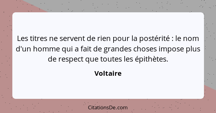 Les titres ne servent de rien pour la postérité : le nom d'un homme qui a fait de grandes choses impose plus de respect que toutes les... - Voltaire