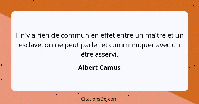 Il n'y a rien de commun en effet entre un maître et un esclave, on ne peut parler et communiquer avec un être asservi.... - Albert Camus