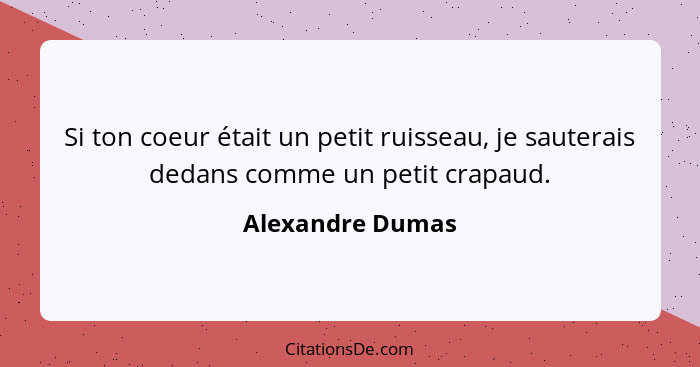 Si ton coeur était un petit ruisseau, je sauterais dedans comme un petit crapaud.... - Alexandre Dumas