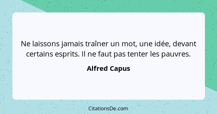 Ne laissons jamais traîner un mot, une idée, devant certains esprits. Il ne faut pas tenter les pauvres.... - Alfred Capus