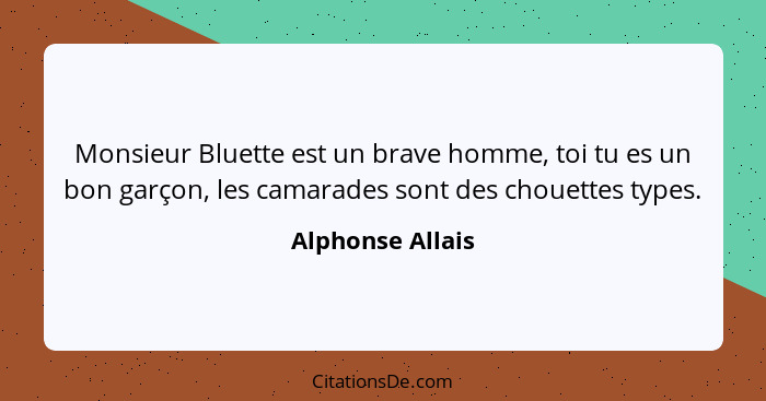 Monsieur Bluette est un brave homme, toi tu es un bon garçon, les camarades sont des chouettes types.... - Alphonse Allais