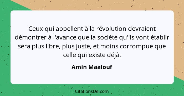 Ceux qui appellent à la révolution devraient démontrer à l'avance que la société qu'ils vont établir sera plus libre, plus juste, et mo... - Amin Maalouf