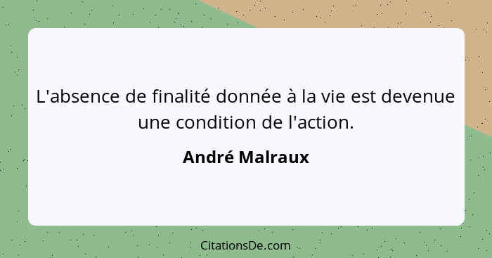 L'absence de finalité donnée à la vie est devenue une condition de l'action.... - André Malraux
