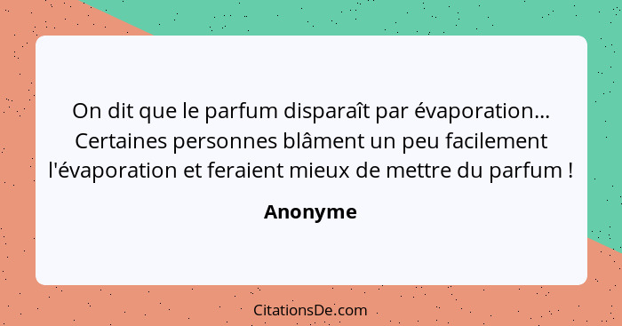 On dit que le parfum disparaît par évaporation... Certaines personnes blâment un peu facilement l'évaporation et feraient mieux de mettre du... - Anonyme