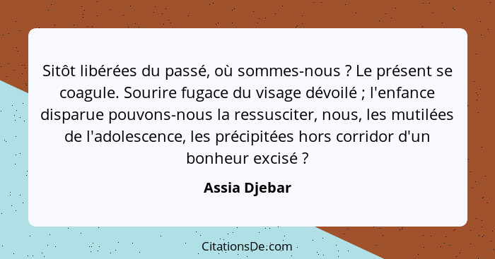 Sitôt libérées du passé, où sommes-nous ? Le présent se coagule. Sourire fugace du visage dévoilé ; l'enfance disparue pouvon... - Assia Djebar