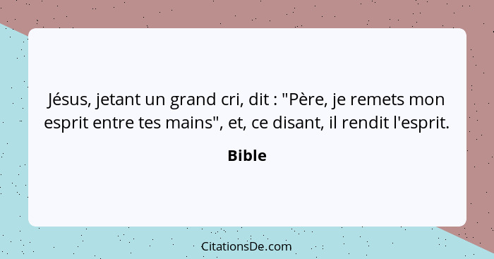 Jésus, jetant un grand cri, dit : "Père, je remets mon esprit entre tes mains", et, ce disant, il rendit l'esprit.... - Bible