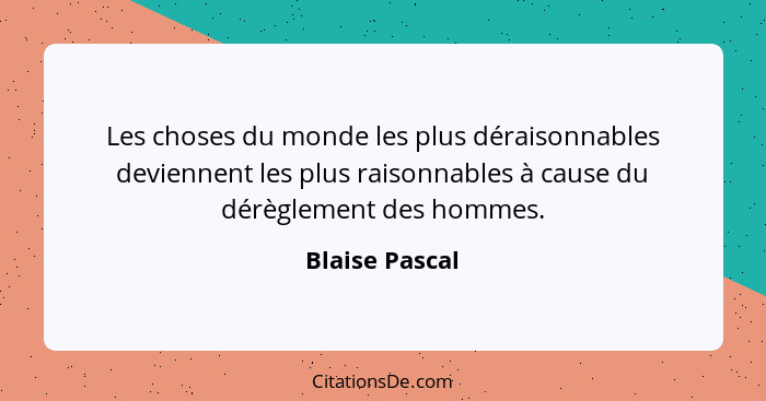 Les choses du monde les plus déraisonnables deviennent les plus raisonnables à cause du dérèglement des hommes.... - Blaise Pascal