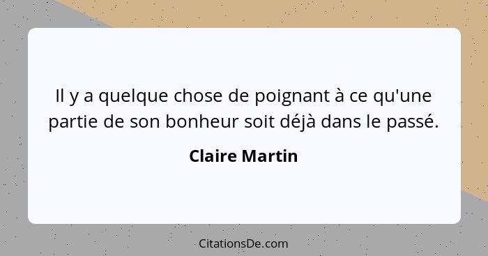 Il y a quelque chose de poignant à ce qu'une partie de son bonheur soit déjà dans le passé.... - Claire Martin