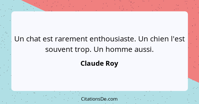 Un chat est rarement enthousiaste. Un chien l'est souvent trop. Un homme aussi.... - Claude Roy