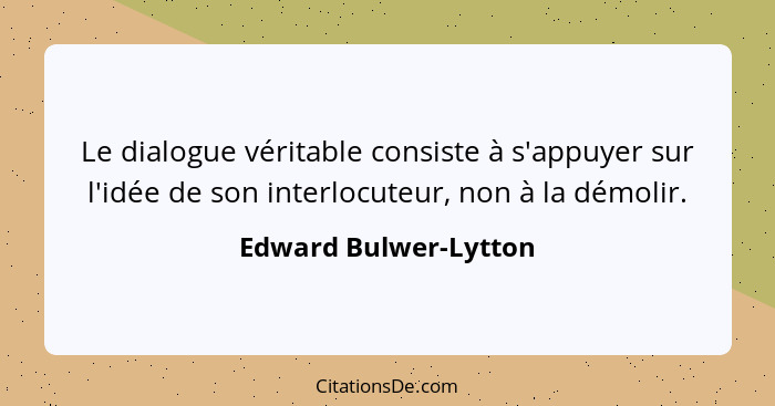 Le dialogue véritable consiste à s'appuyer sur l'idée de son interlocuteur, non à la démolir.... - Edward Bulwer-Lytton