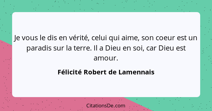 Je vous le dis en vérité, celui qui aime, son coeur est un paradis sur la terre. Il a Dieu en soi, car Dieu est amour.... - Félicité Robert de Lamennais