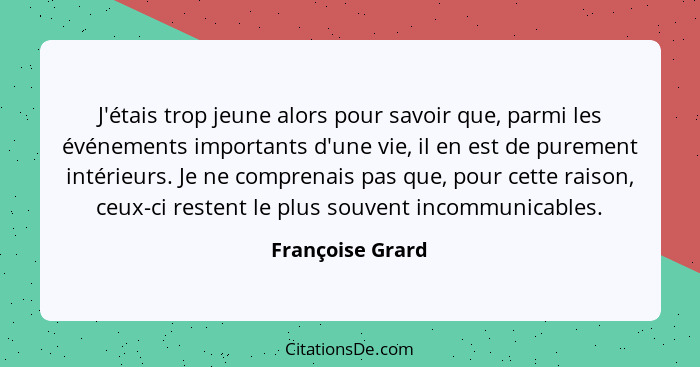 J'étais trop jeune alors pour savoir que, parmi les événements importants d'une vie, il en est de purement intérieurs. Je ne compren... - Françoise Grard