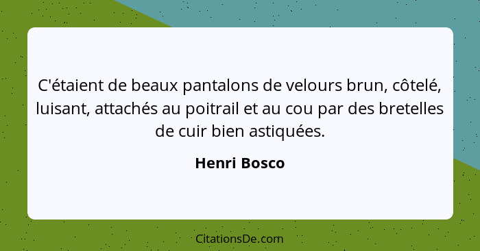 C'étaient de beaux pantalons de velours brun, côtelé, luisant, attachés au poitrail et au cou par des bretelles de cuir bien astiquées.... - Henri Bosco