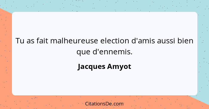 Tu as fait malheureuse election d'amis aussi bien que d'ennemis.... - Jacques Amyot