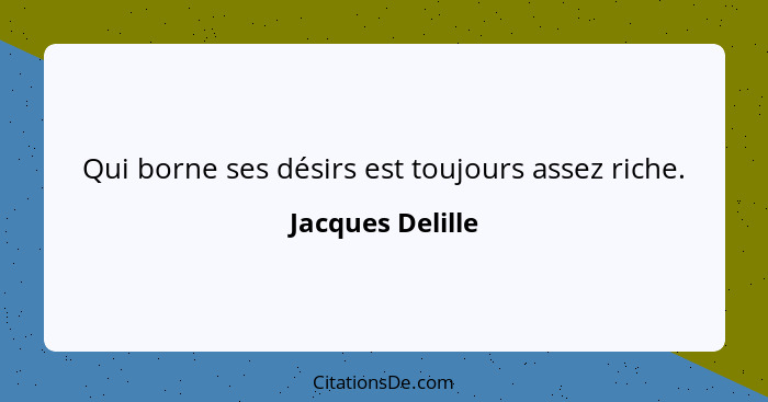 Qui borne ses désirs est toujours assez riche.... - Jacques Delille