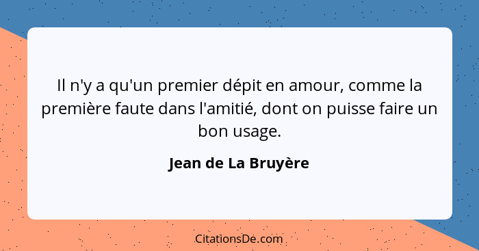 Il n'y a qu'un premier dépit en amour, comme la première faute dans l'amitié, dont on puisse faire un bon usage.... - Jean de La Bruyère