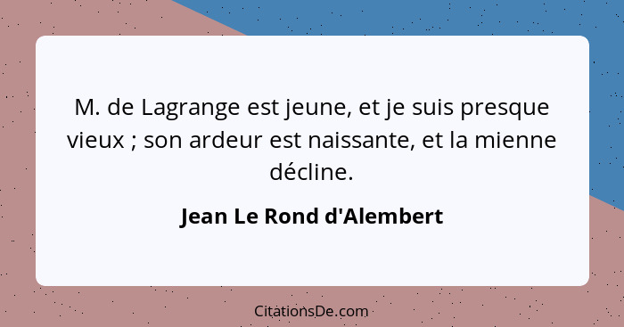 M. de Lagrange est jeune, et je suis presque vieux ; son ardeur est naissante, et la mienne décline.... - Jean Le Rond d'Alembert