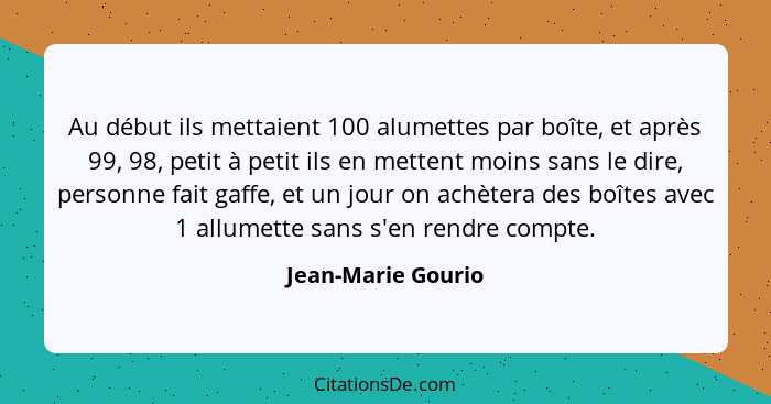 Au début ils mettaient 100 alumettes par boîte, et après 99, 98, petit à petit ils en mettent moins sans le dire, personne fait ga... - Jean-Marie Gourio