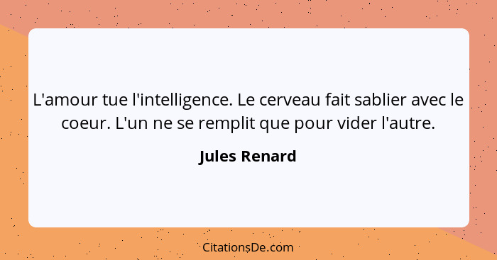 L'amour tue l'intelligence. Le cerveau fait sablier avec le coeur. L'un ne se remplit que pour vider l'autre.... - Jules Renard