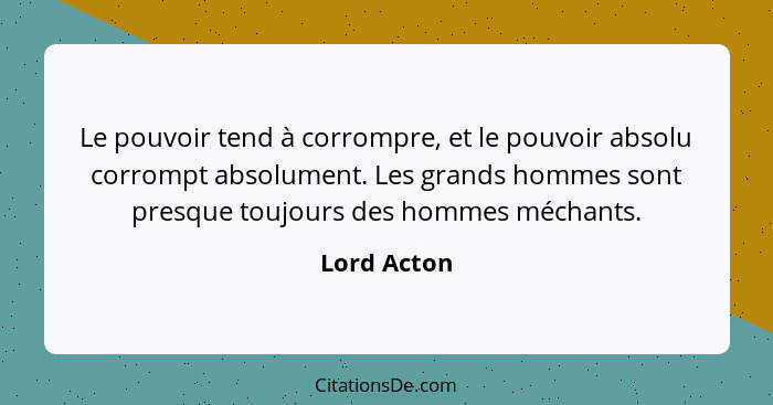 Le pouvoir tend à corrompre, et le pouvoir absolu corrompt absolument. Les grands hommes sont presque toujours des hommes méchants.... - Lord Acton