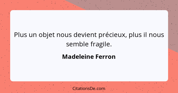 Plus un objet nous devient précieux, plus il nous semble fragile.... - Madeleine Ferron