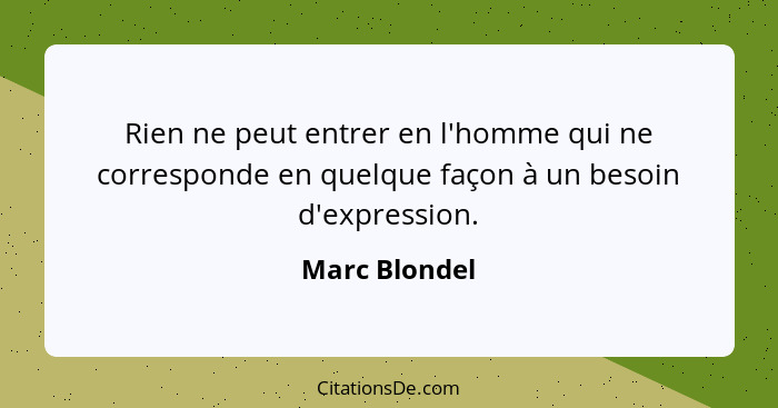 Rien ne peut entrer en l'homme qui ne corresponde en quelque façon à un besoin d'expression.... - Marc Blondel