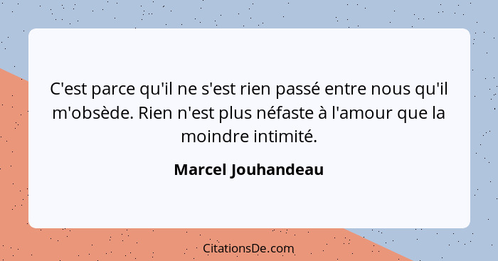 C'est parce qu'il ne s'est rien passé entre nous qu'il m'obsède. Rien n'est plus néfaste à l'amour que la moindre intimité.... - Marcel Jouhandeau