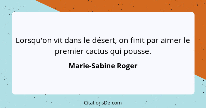 Lorsqu'on vit dans le désert, on finit par aimer le premier cactus qui pousse.... - Marie-Sabine Roger